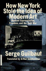 How New York Stole Modern Art : Abstract Expressionism, Freedom, and Cold War