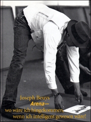 Joseph Beuys : Arena - wo wäre ich hingekommen, wenn ich intelligent gewesen wäre!