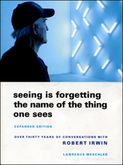 Seeing Is Forgetting the Name of the Thing One Sees, Expanded Edition : Over Thirty Years of Conversations with Robert Irwin