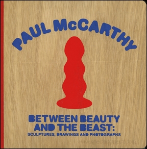 Paul McCarthy : Between Beauty and the Beast : Sculptures, Drawings and Photographs