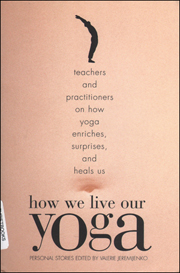 How We Live Our Yoga : Teachers and Practitioners on How Yoga Enriches, Surprises, and Heals Us